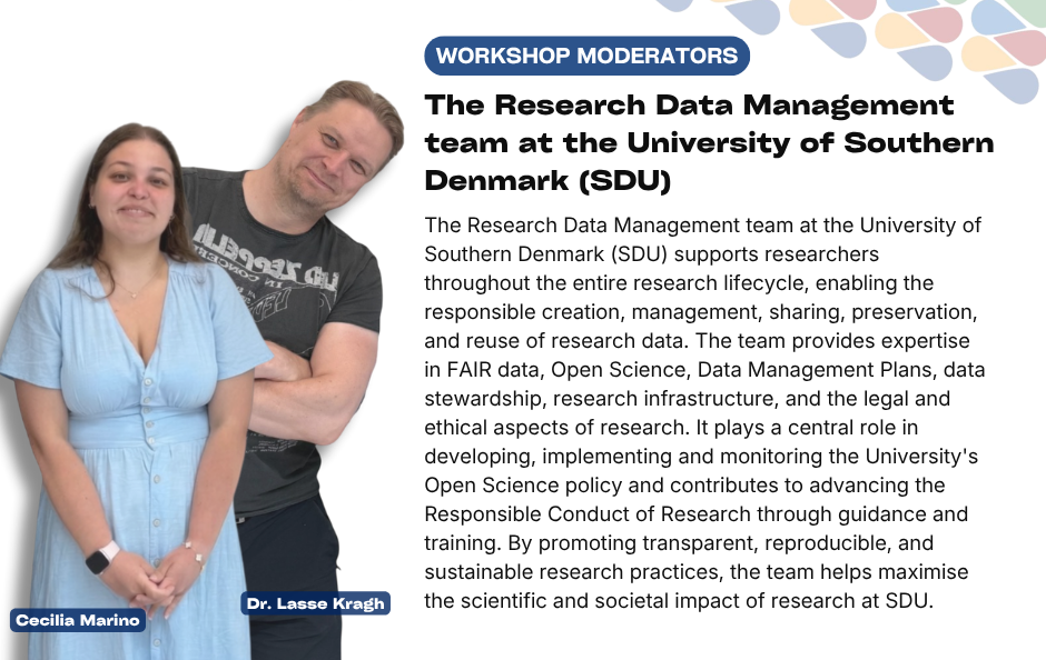 Collaborative Horizon Conference: Open Science and Data Management for Global Researchers workshop moderators The Research Data Management team at the University of Southern Denmark (SDU) supports researchers throughout the entire research lifecycle, enabling the responsible creation, management, sharing, preservation, and reuse of research data. The team provides expertise in FAIR data, Open Science, Data Management Plans, data stewardship, research infrastructure, and the legal and ethical aspects of research. It plays a central role in developing, implementing and monitoring the University's Open Science policy and contributes to advancing the Responsible Conduct of Research through guidance and training. By promoting transparent, reproducible, and sustainable research practices, the team helps maximise the scientific and societal impact of research at SDU.